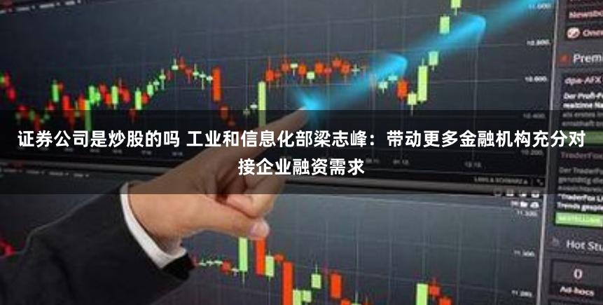 证券公司是炒股的吗 工业和信息化部梁志峰：带动更多金融机构充分对接企业融资需求