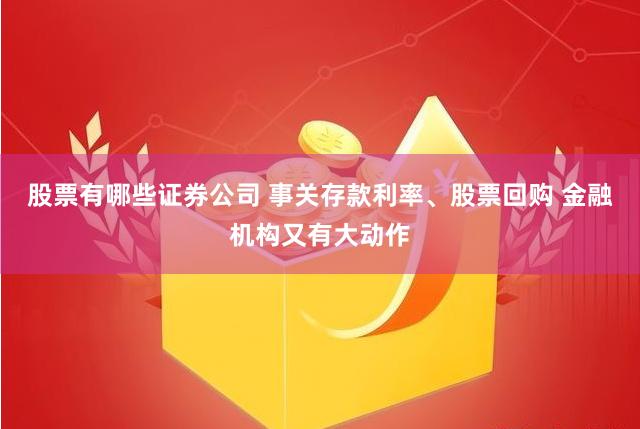 股票有哪些证券公司 事关存款利率、股票回购 金融机构又有大动作