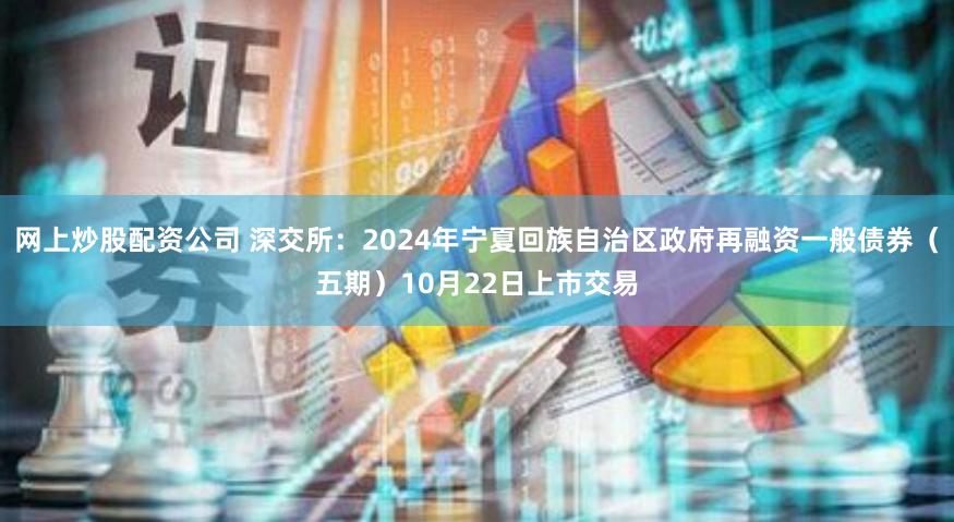 网上炒股配资公司 深交所：2024年宁夏回族自治区政府再融资一般债券（五期）10月22日上市交易