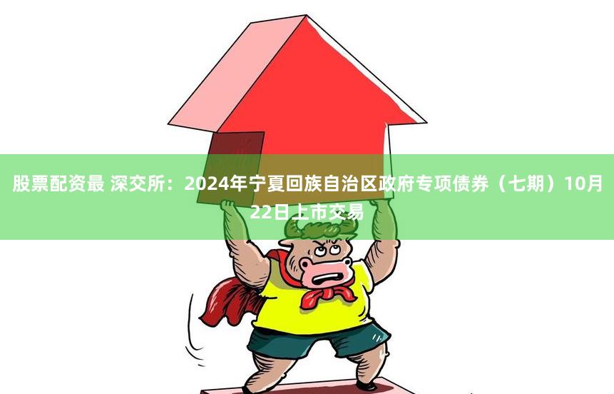 股票配资最 深交所：2024年宁夏回族自治区政府专项债券（七期）10月22日上市交易