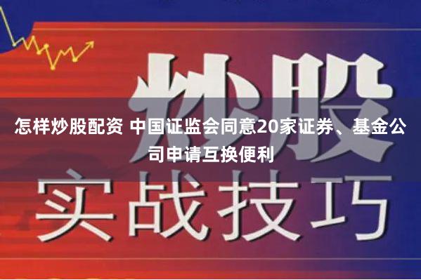 怎样炒股配资 中国证监会同意20家证券、基金公司申请互换便利