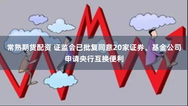 常熟期货配资 证监会已批复同意20家证券、基金公司申请央行互换便利