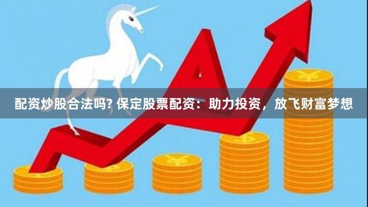 配资炒股合法吗? 保定股票配资：助力投资，放飞财富梦想