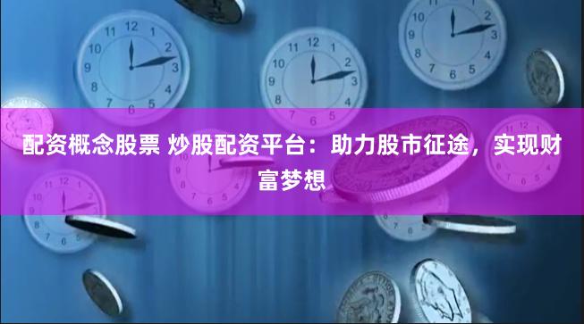 配资概念股票 炒股配资平台：助力股市征途，实现财富梦想