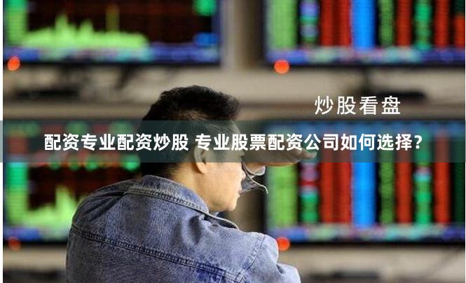 配资专业配资炒股 专业股票配资公司如何选择？