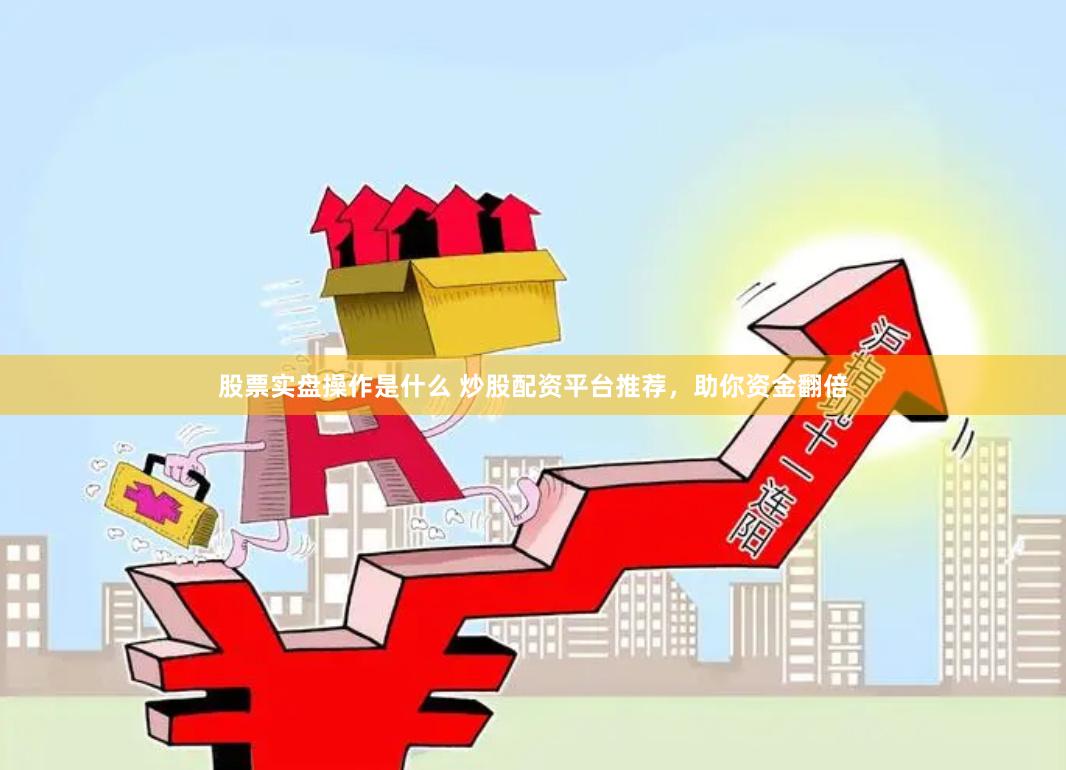 股票实盘操作是什么 炒股配资平台推荐，助你资金翻倍