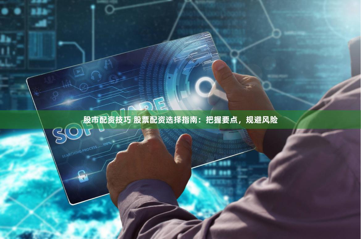 股市配资技巧 股票配资选择指南:把握要点,规避风险