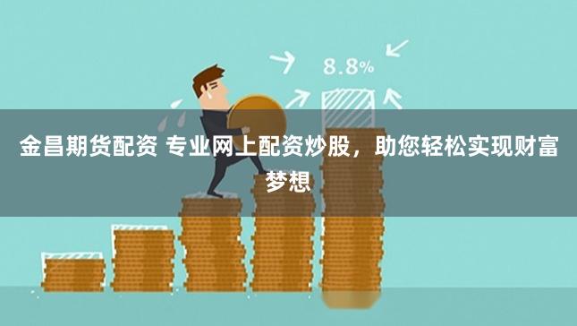 金昌期货配资 专业网上配资炒股，助您轻松实现财富梦想