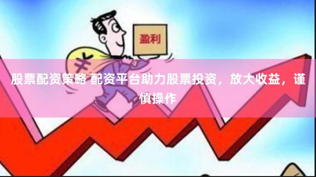 股票配资策略 配资平台助力股票投资，放大收益，谨慎操作