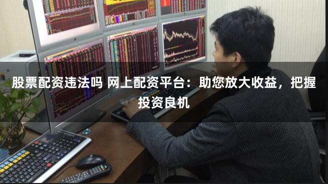 股票配资违法吗 网上配资平台:助您放大收益,把握投资良机