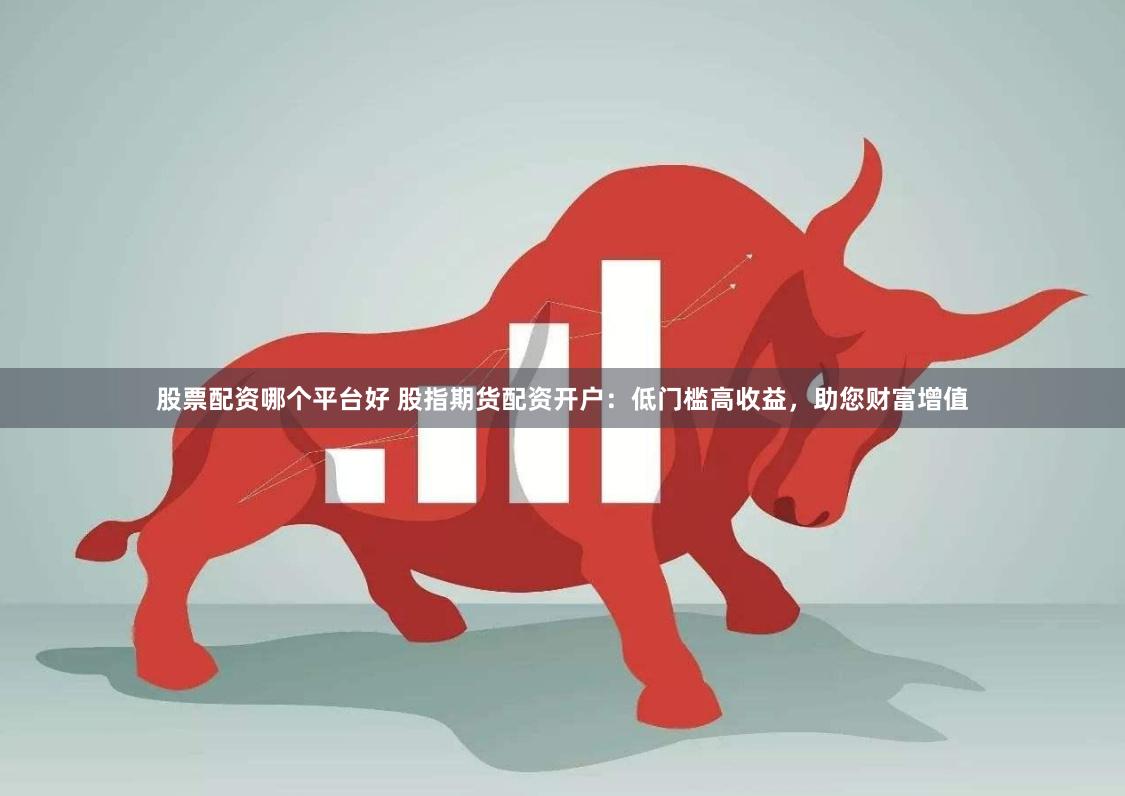 股票配资哪个平台好 股指期货配资开户:低门槛高收益,助您财富增值