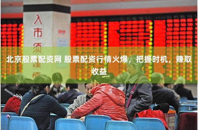 北京股票配资网 股票配资行情火爆，把握时机，赚取收益