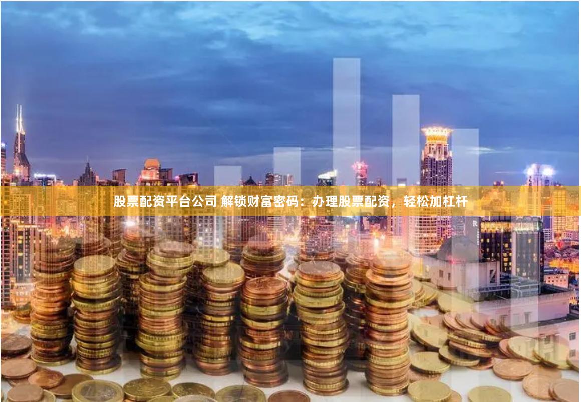 股票配资平台公司 解锁财富密码：办理股票配资，轻松加杠杆