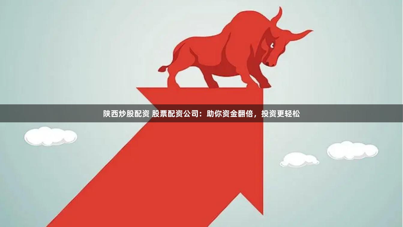陕西炒股配资 股票配资公司：助你资金翻倍，投资更轻松