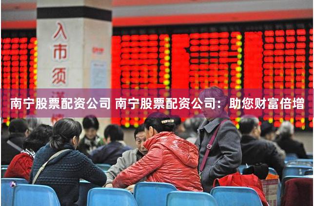 南宁股票配资公司 南宁股票配资公司：助您财富倍增