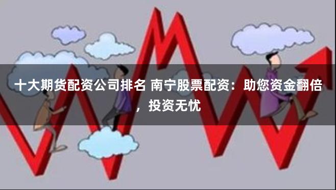 十大期货配资公司排名 南宁股票配资:助您资金翻倍,投资无忧
