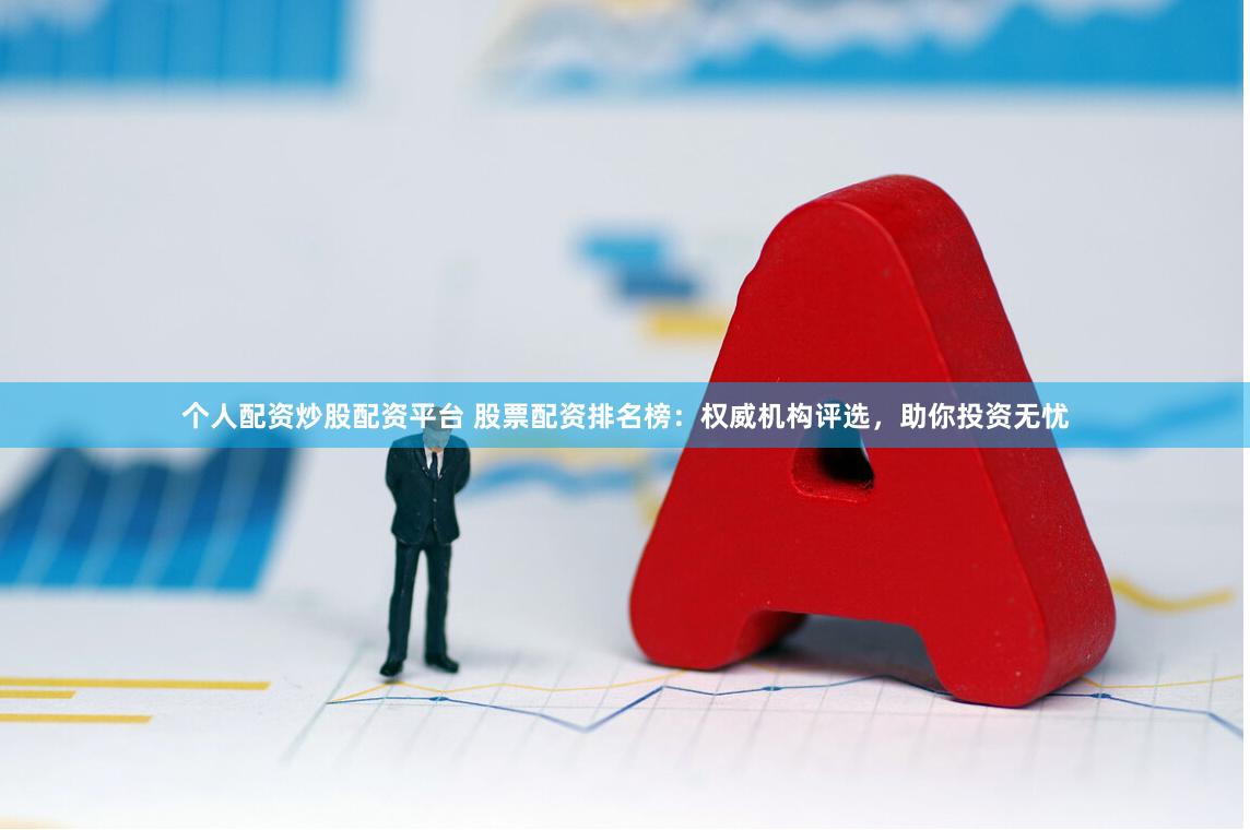 个人配资炒股配资平台 股票配资排名榜：权威机构评选，助你投资无忧