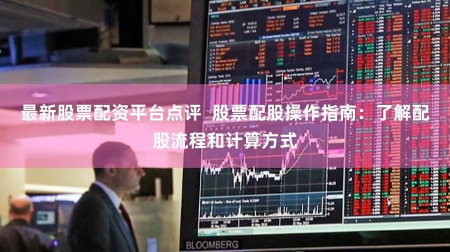 最新股票配资平台点评  股票配股操作指南：了解配股流程和计算方式