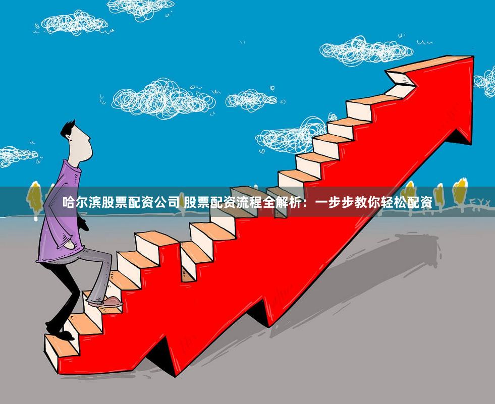 哈尔滨股票配资公司 股票配资流程全解析：一步步教你轻松配资