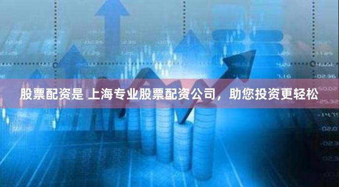 股票配资是 上海专业股票配资公司，助您投资更轻松