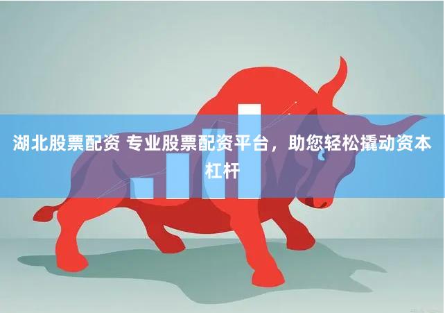 湖北股票配资 专业股票配资平台，助您轻松撬动资本杠杆
