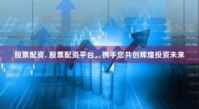 股票配资. 股票配资平台,携手您共创辉煌投资未来