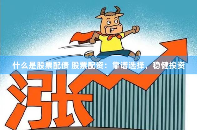 什么是股票配债 股票配资:靠谱选择,稳健投资