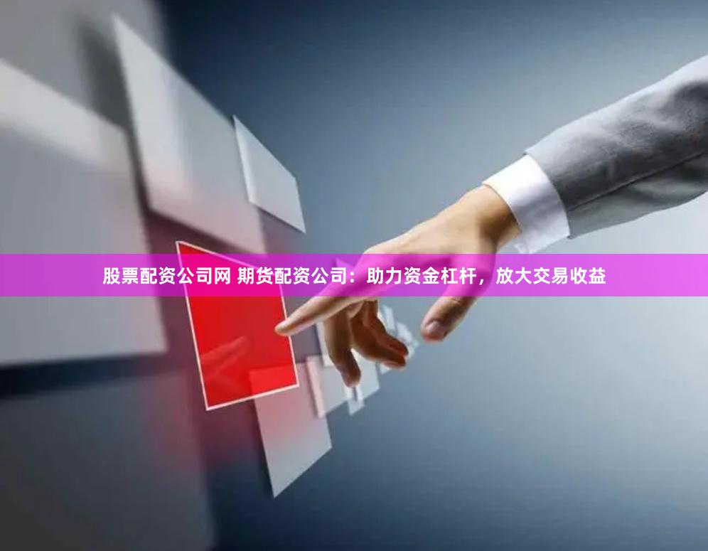 股票配资公司网 期货配资公司：助力资金杠杆，放大交易收益