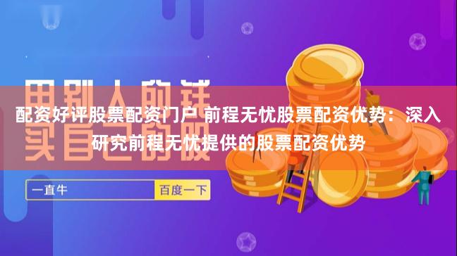 配资好评股票配资门户 前程无忧股票配资优势：深入研究前程无忧提供的股票配资优势