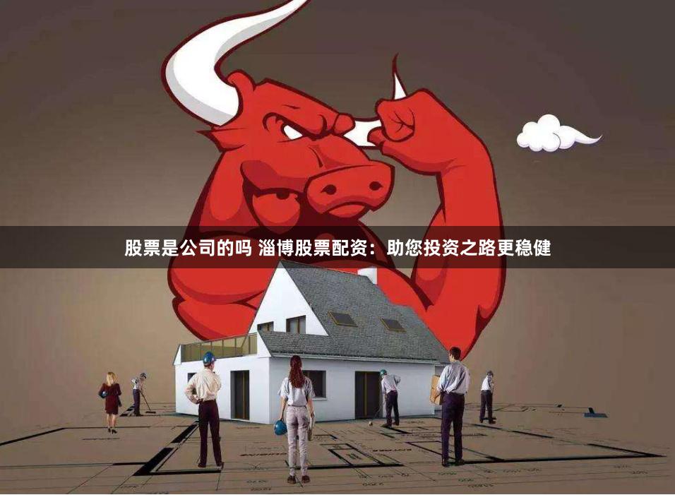 股票是公司的吗 淄博股票配资:助您投资之路更稳健