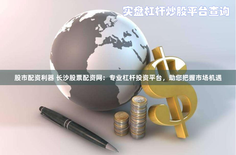 股市配资利器 长沙股票配资网:专业杠杆投资平台,助您把握市场机遇