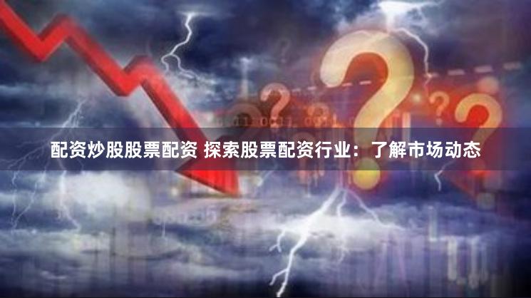 配资炒股股票配资 探索股票配资行业:了解市场动态