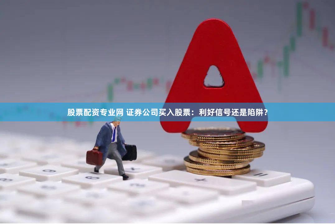 股票配资专业网 证券公司买入股票：利好信号还是陷阱？