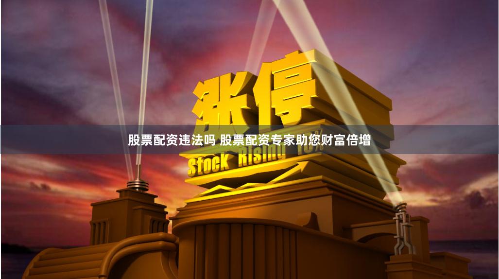 股票配资违法吗 股票配资专家助您财富倍增