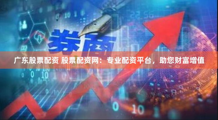 广东股票配资 股票配资网:专业配资平台,助您财富增值