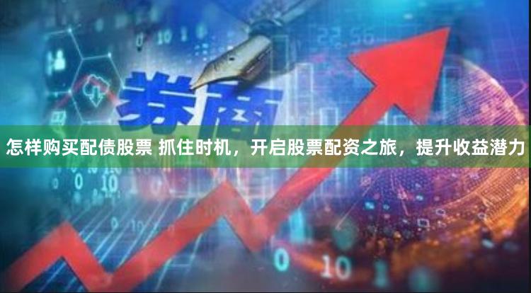 怎样购买配债股票 抓住时机,开启股票配资之旅,提升收益潜力