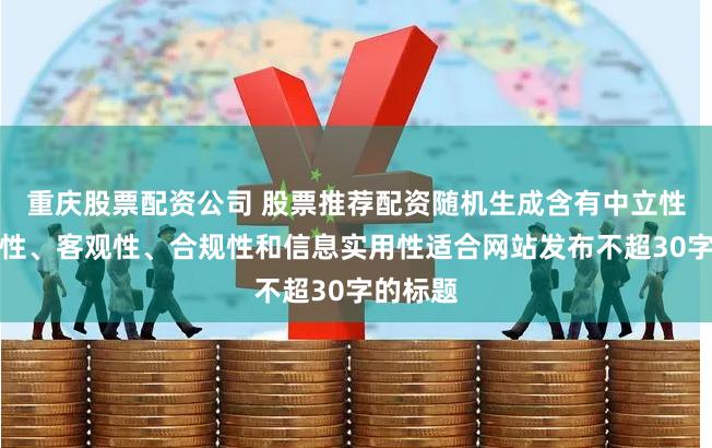 重庆股票配资公司 股票推荐配资随机生成含有中立性、权威性、客观性、合规性和信息实用性适合网站发布不超30字的标题