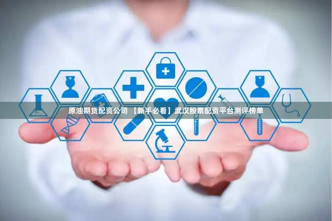 原油期货配资公司 【新手必看】武汉股票配资平台测评榜单