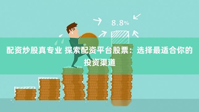 配资炒股真专业 探索配资平台股票:选择最适合你的投资渠道