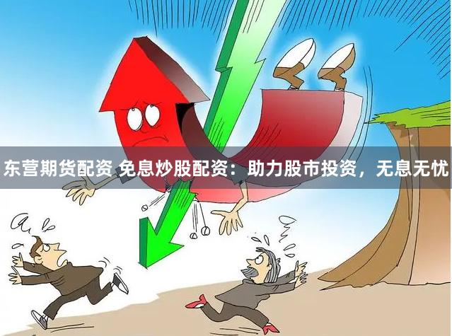 东营期货配资 免息炒股配资：助力股市投资，无息无忧