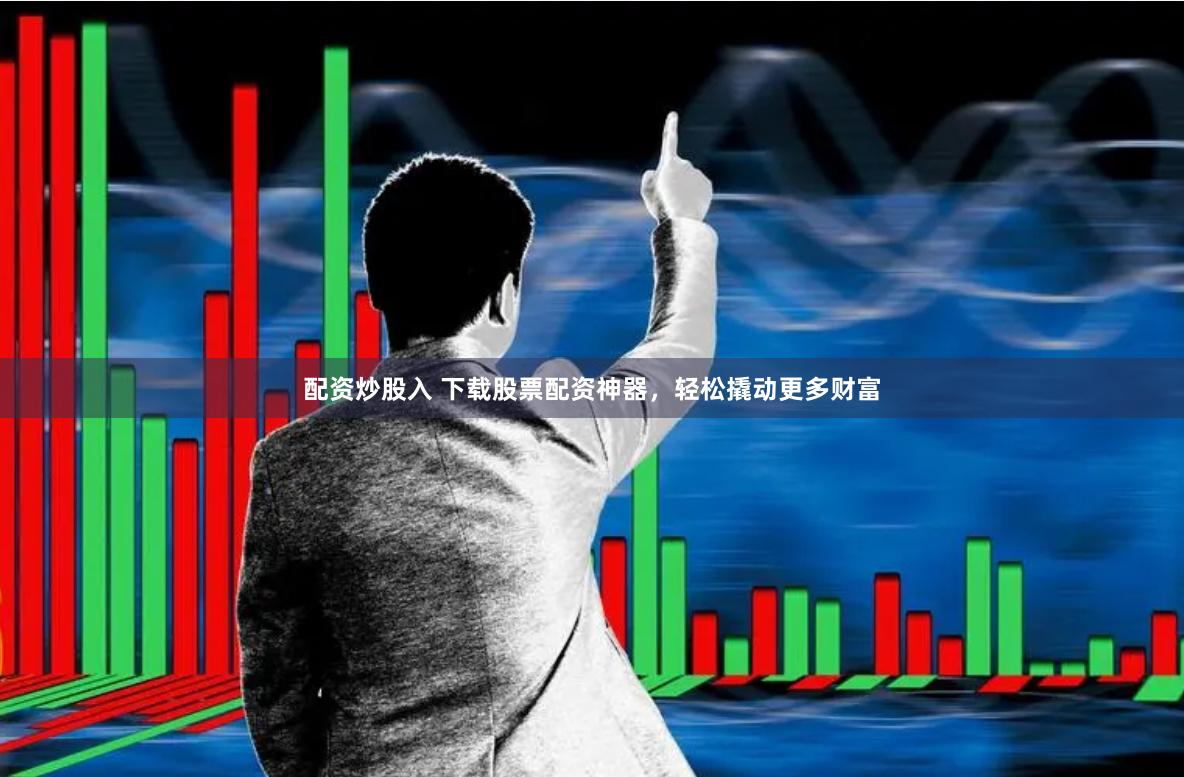 配资炒股入 下载股票配资神器,轻松撬动更多财富