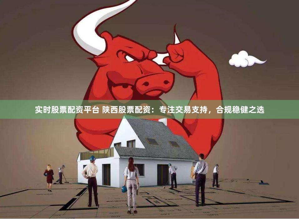 实时股票配资平台 陕西股票配资：专注交易支持，合规稳健之选