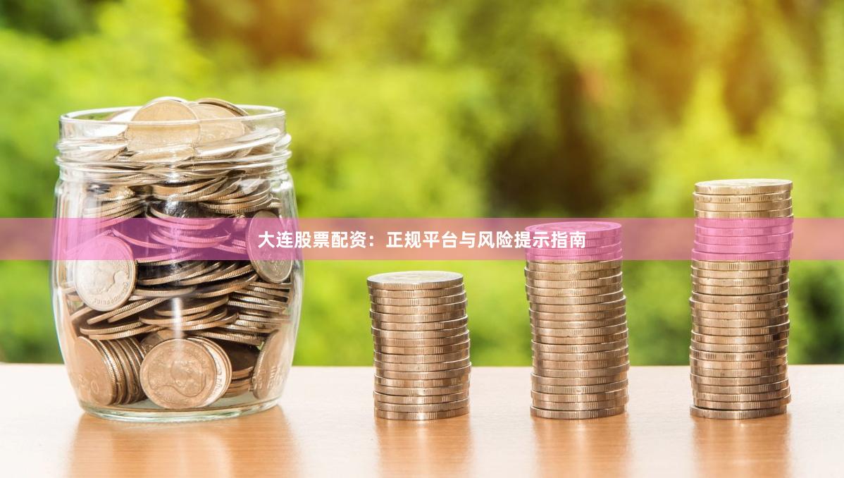 大连股票配资：正规平台与风险提示指南