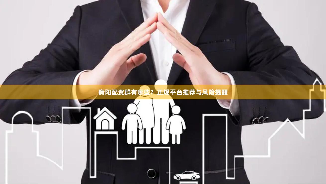 衡阳配资群有哪些？正规平台推荐与风险提醒