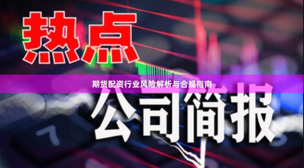 期货配资行业风险解析与合规指南
