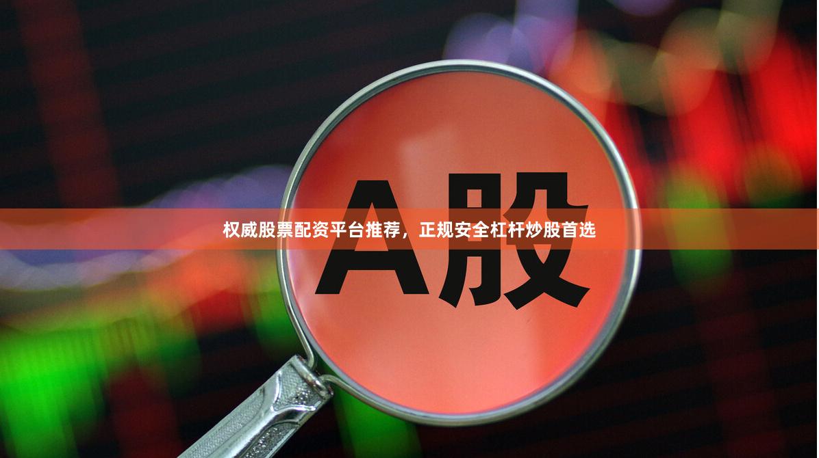权威股票配资平台推荐，正规安全杠杆炒股首选