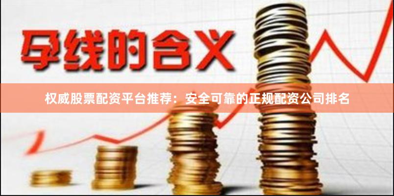 权威股票配资平台推荐：安全可靠的正规配资公司排名