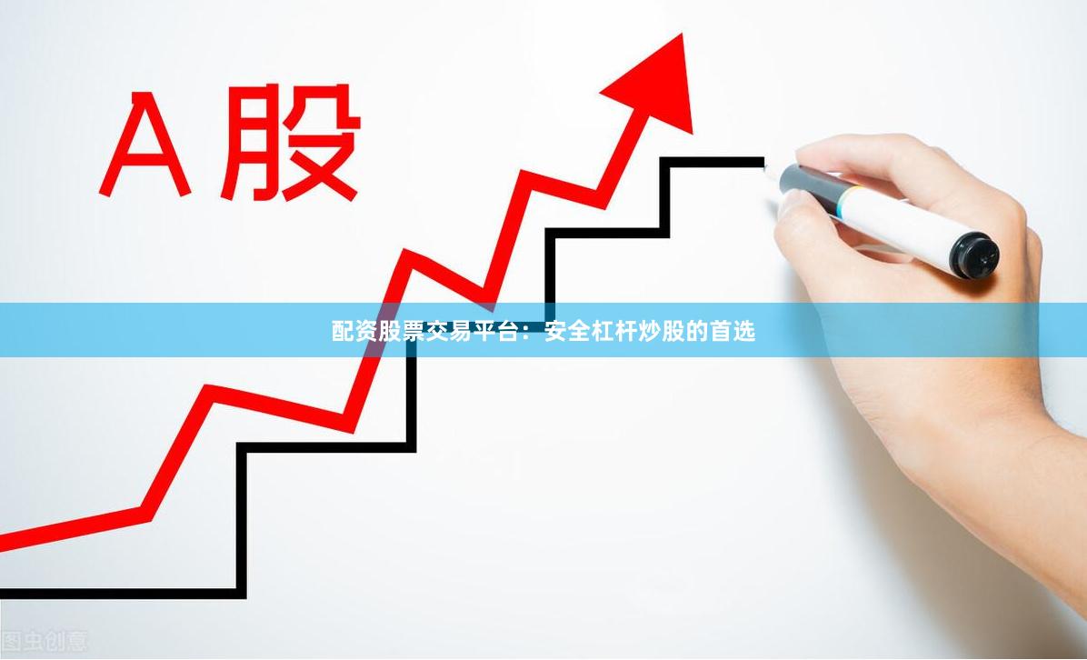 配资股票交易平台：安全杠杆炒股的首选