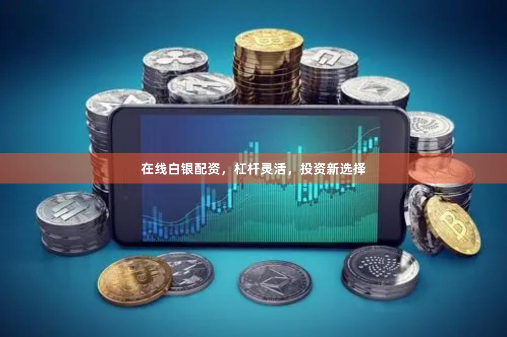 在线白银配资，杠杆灵活，投资新选择