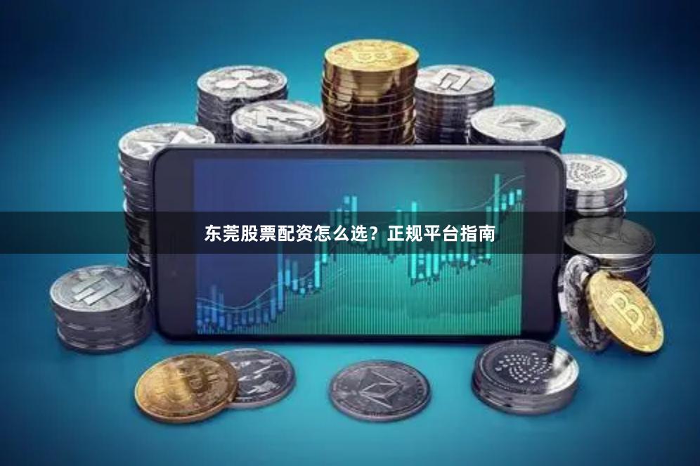 东莞股票配资怎么选？正规平台指南